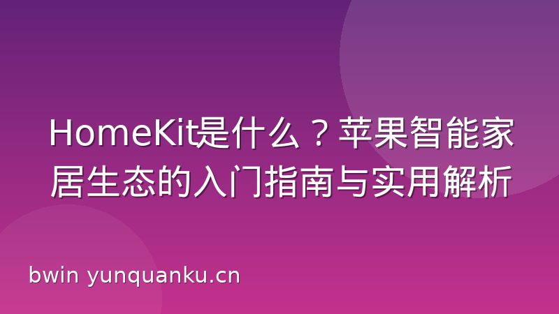 HomeKit是什么?苹果智能家居生态的入门指南与实用解析